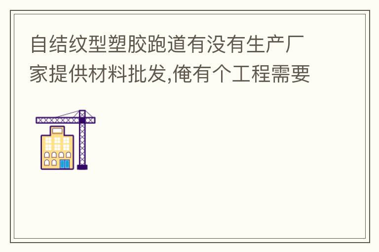 自結(jié)紋型塑膠跑道有沒有生產(chǎn)廠家提供材料批發(fā),俺有個(gè)工程需要施工方案,施工方法,有沒有施工工藝提供？