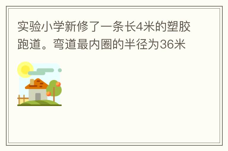 實(shí)驗(yàn)小學(xué)新修了一條長4米的塑膠跑道。彎道最內(nèi)圈的半徑為36米，每條跑道寬1.2米，現(xiàn)在有四個跑道。