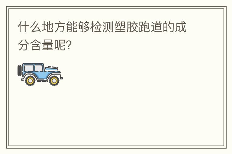 什么地方能夠檢測塑膠跑道的成分含量呢？