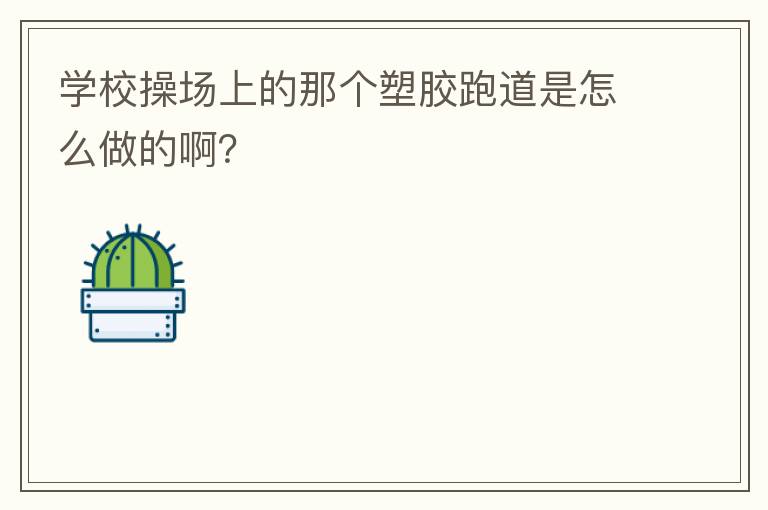 學(xué)校操場(chǎng)上的那個(gè)塑膠跑道是怎么做的啊？