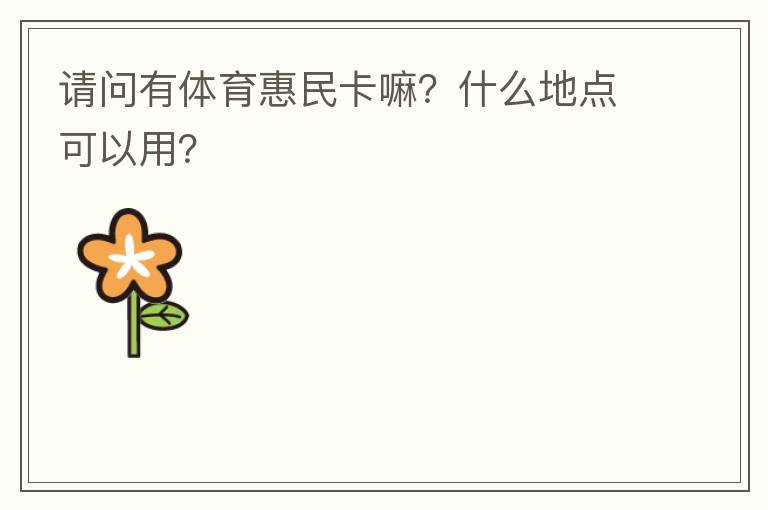請問有體育惠民卡嘛？什么地點(diǎn)可以用？