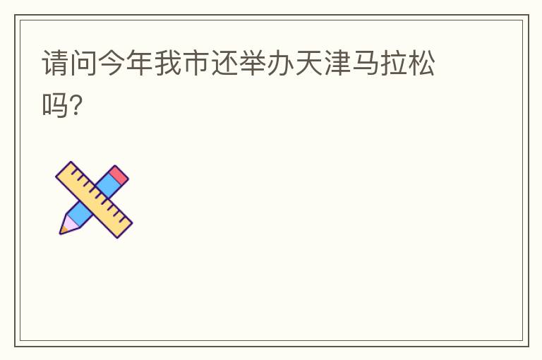 請(qǐng)問今年我市還舉辦天津馬拉松嗎？