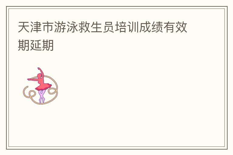 天津市游泳救生員培訓(xùn)成績有效期延期