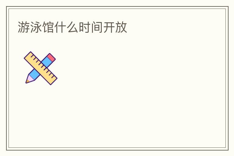 游泳館什么時(shí)間開(kāi)放