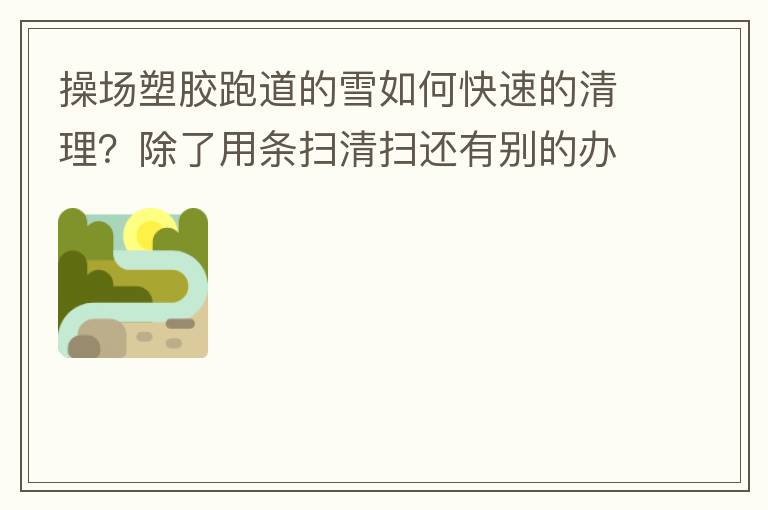 操場(chǎng)塑膠跑道的雪如何快速的清理？除了用條掃清掃還有別的辦法嗎？雪厚條掃也掃不動(dòng)啊