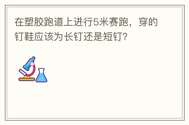 在塑膠跑道上進(jìn)行5米賽跑，穿的釘鞋應(yīng)該為長釘還是短釘？
