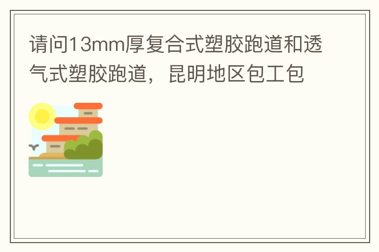請(qǐng)問13mm厚復(fù)合式塑膠跑道和透氣式塑膠跑道，昆明地區(qū)包工包料多少錢一平方?