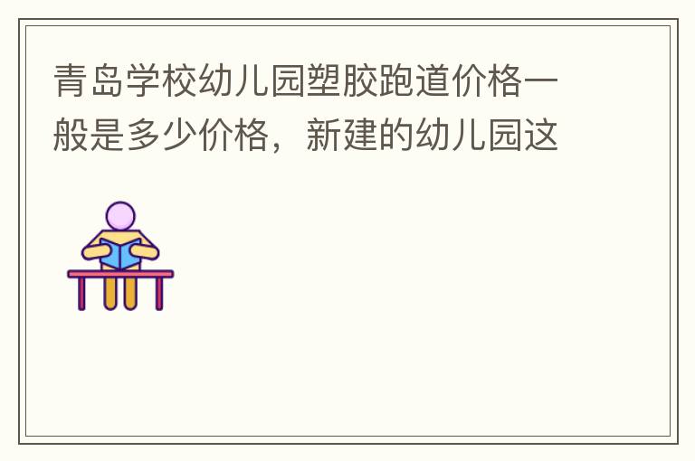 青島學校幼兒園塑膠跑道價格一般是多少價格，新建的幼兒園這方面沒什么經(jīng)驗？