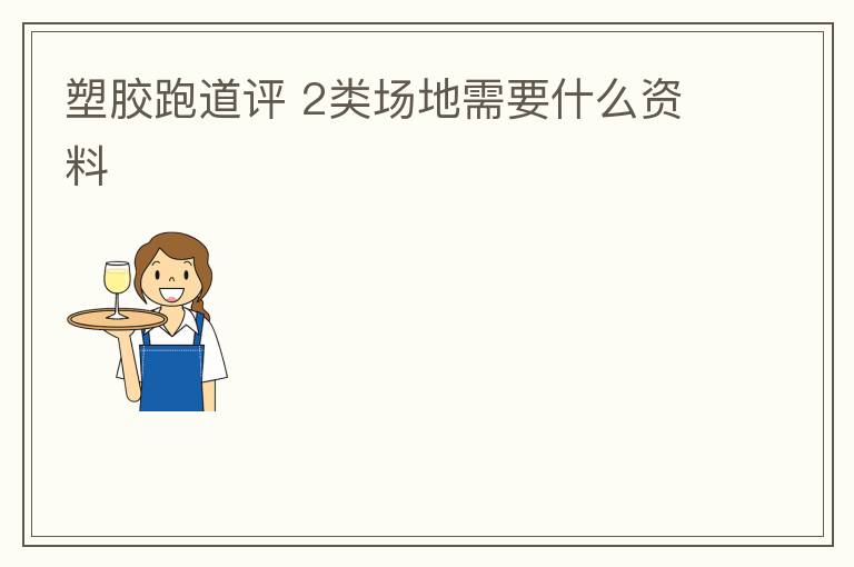塑膠跑道評(píng)?2類(lèi)場(chǎng)地需要什么資料