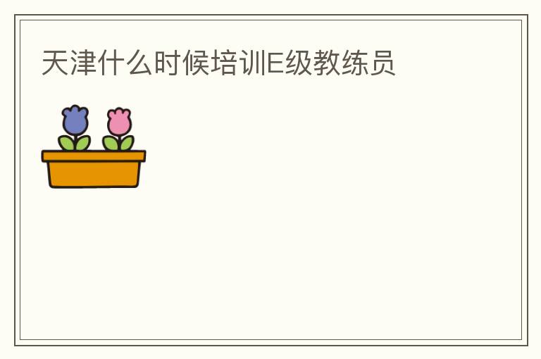 天津什么時(shí)候培訓(xùn)E級教練員