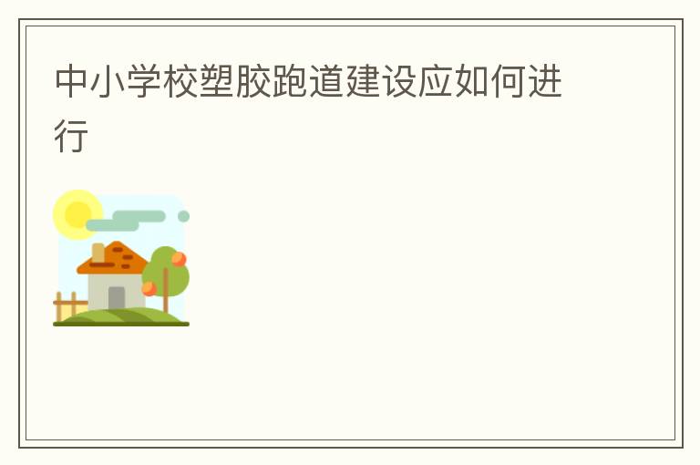 中小學校塑膠跑道建設應如何進行