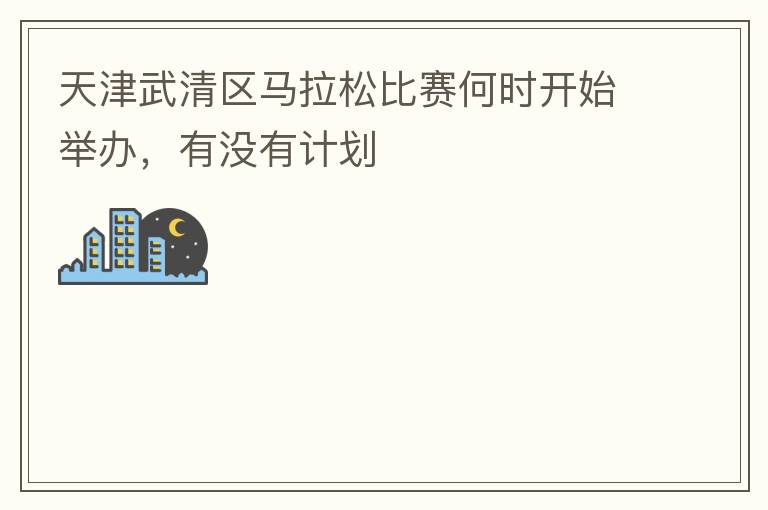 天津武清區(qū)馬拉松比賽何時開始舉辦，有沒有計劃