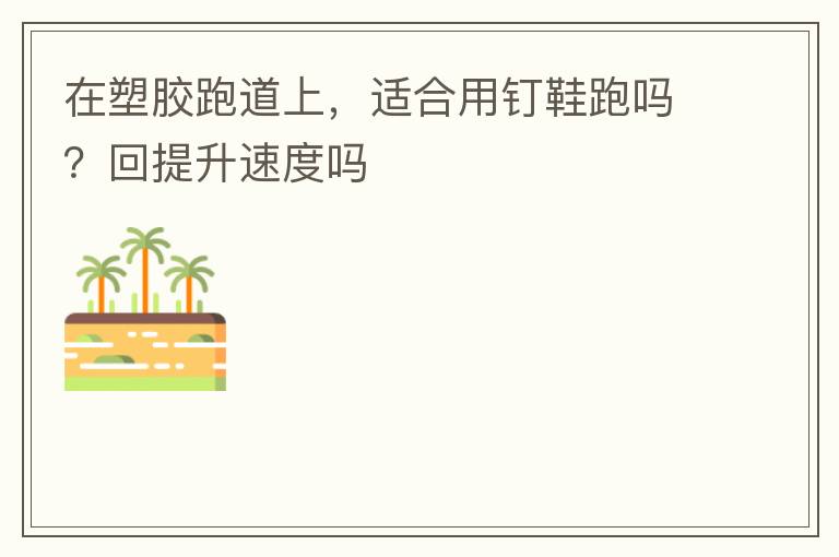 在塑膠跑道上，適合用釘鞋跑嗎？回提升速度嗎