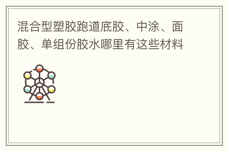混合型塑膠跑道底膠、中涂、面膠、單組份膠水哪里有這些材料賣？價(jià)格跟報(bào)價(jià)要最便宜的那種。貴的不用發(fā)言傈/span>