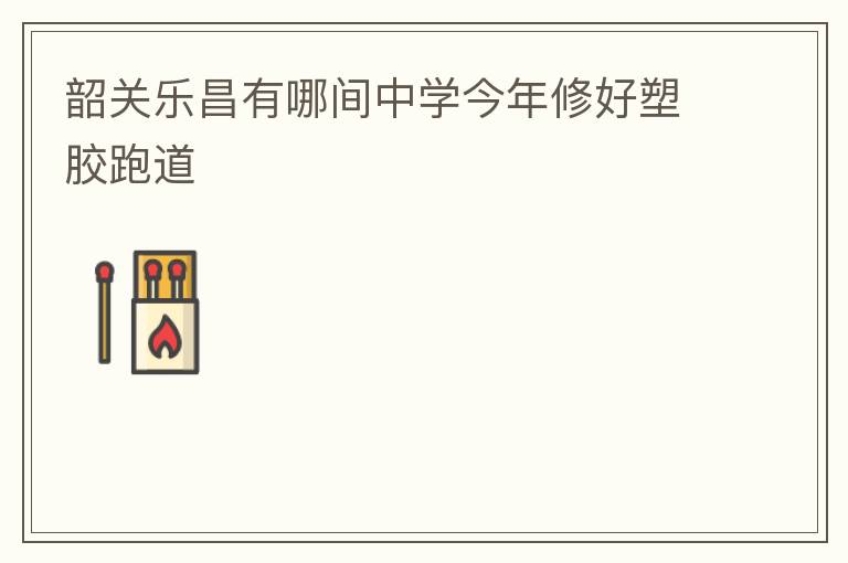 韶關(guān)樂(lè)昌有哪間中學(xué)今年修好塑膠跑道
