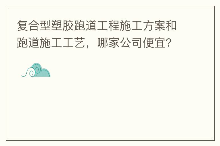 復(fù)合型塑膠跑道工程施工方案和跑道施工工藝，哪家公司便宜?