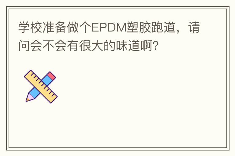 學(xué)校準(zhǔn)備做個(gè)EPDM塑膠跑道，請(qǐng)問會(huì)不會(huì)有很大的味道啊?