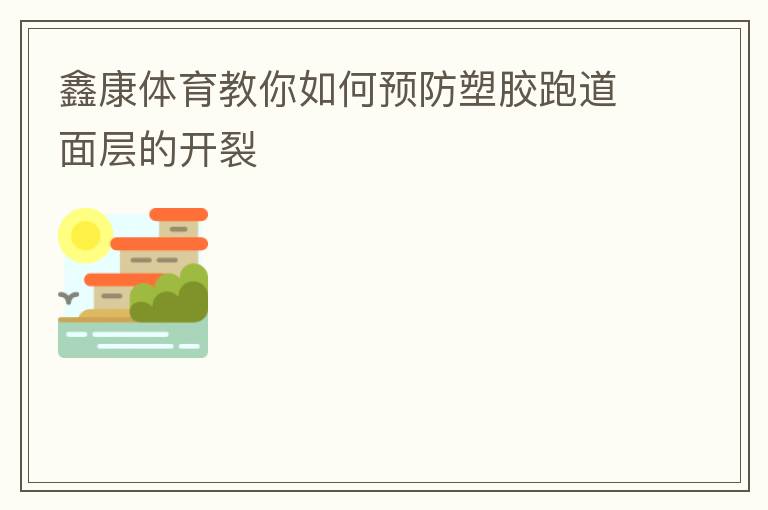 鑫康體育教你如何預(yù)防塑膠跑道面層的開裂