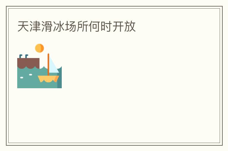 天津滑冰場所何時(shí)開放