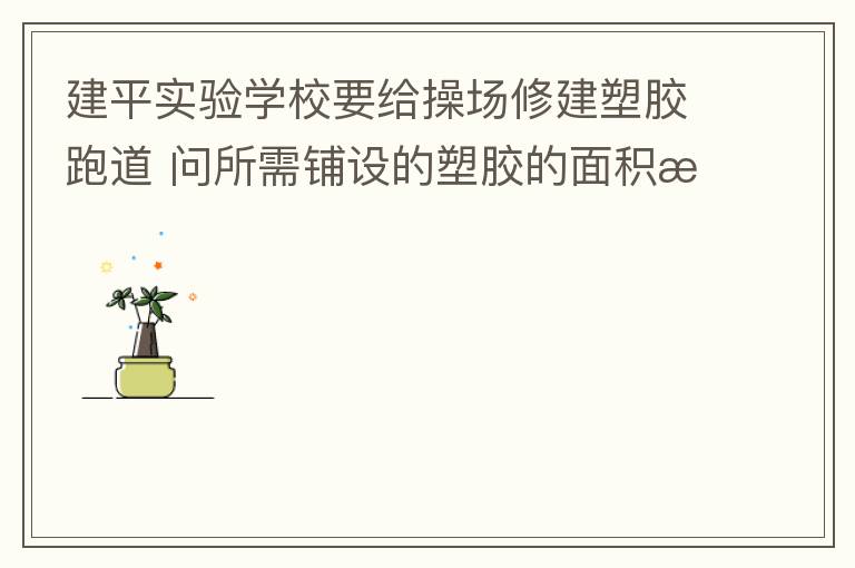 建平實(shí)驗(yàn)學(xué)校要給操場修建塑膠跑道?問所需鋪設(shè)的塑膠的面積是多少平方米？