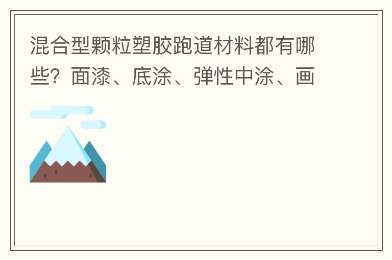混合型顆粒塑膠跑道材料都有哪些？面漆、底涂、彈性中涂、畫線漆，價(jià)格跟報(bào)價(jià)貴不貴？