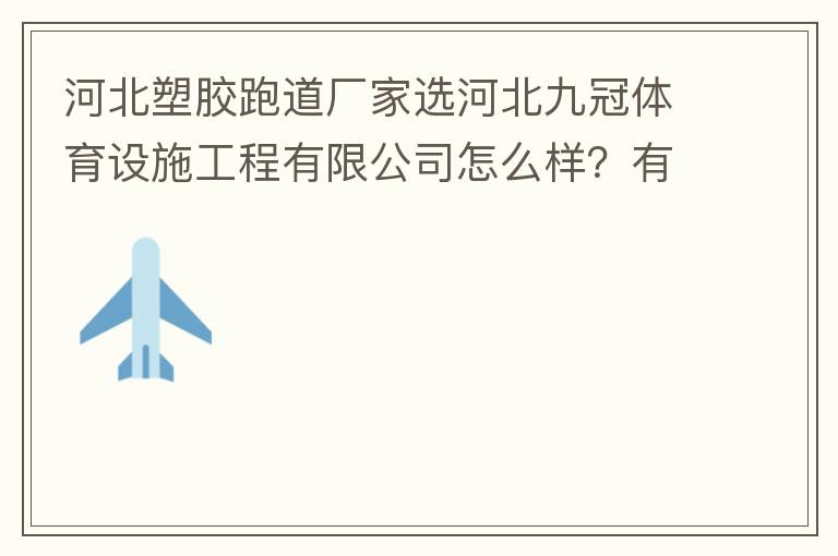河北塑膠跑道廠家選河北九冠體育設(shè)施工程有限公司怎么樣？有人了解嗎？朋友說(shuō)他們公司不錯(cuò)。有人知道他們公司在哪嗎？