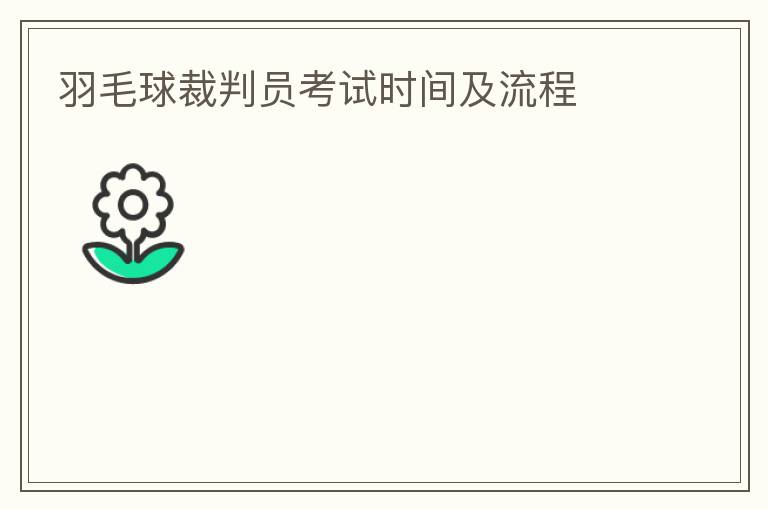 羽毛球裁判員考試時(shí)間及流程