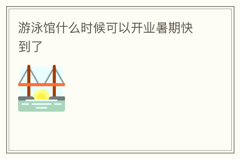 游泳館什么時候可以開業(yè)暑期快到了