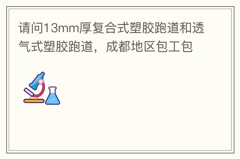 請問13mm厚復合式塑膠跑道和透氣式塑膠跑道，成都地區(qū)包工包料多少錢一平方?
