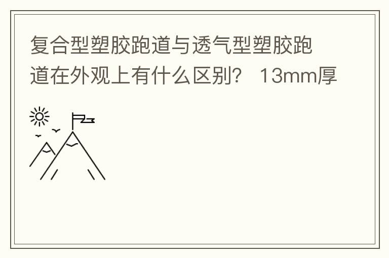 復(fù)合型塑膠跑道與透氣型塑膠跑道在外觀上有什么區(qū)別？?13mm厚復(fù)合型塑膠跑道多少錢？