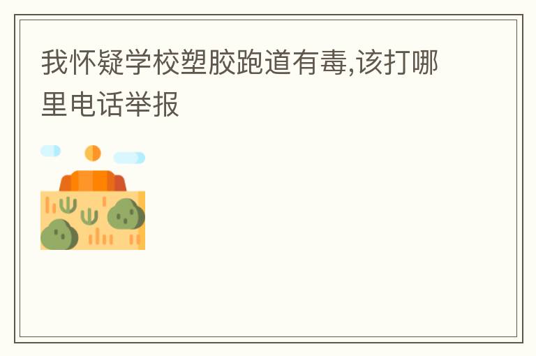 我懷疑學(xué)校塑膠跑道有毒,該打哪里電話(huà)舉報(bào)
