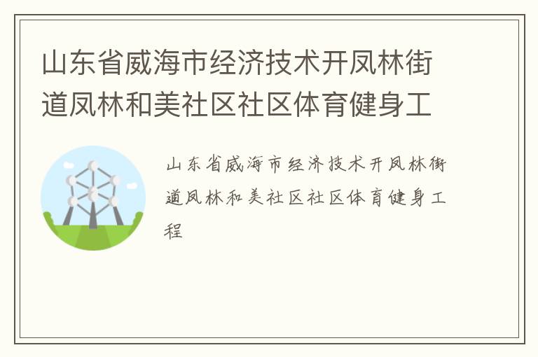 山東省威海市經(jīng)濟(jì)技術(shù)開(kāi)鳳林街道鳳林和美社區(qū)社區(qū)體育健身工程