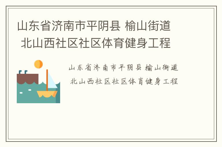 山東省濟(jì)南市平陰縣 榆山街道  北山西社區(qū)社區(qū)體育健身工程
