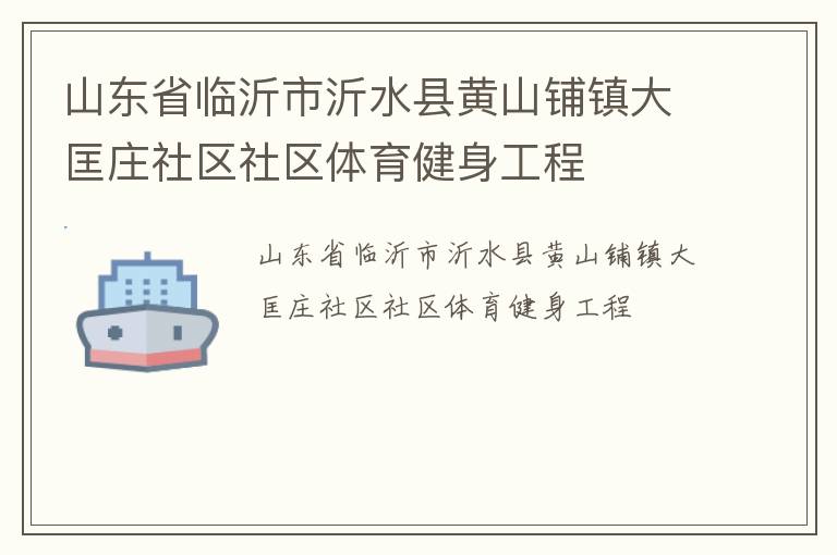 山東省臨沂市沂水縣黃山鋪鎮(zhèn)大匡莊社區(qū)社區(qū)體育健身工程