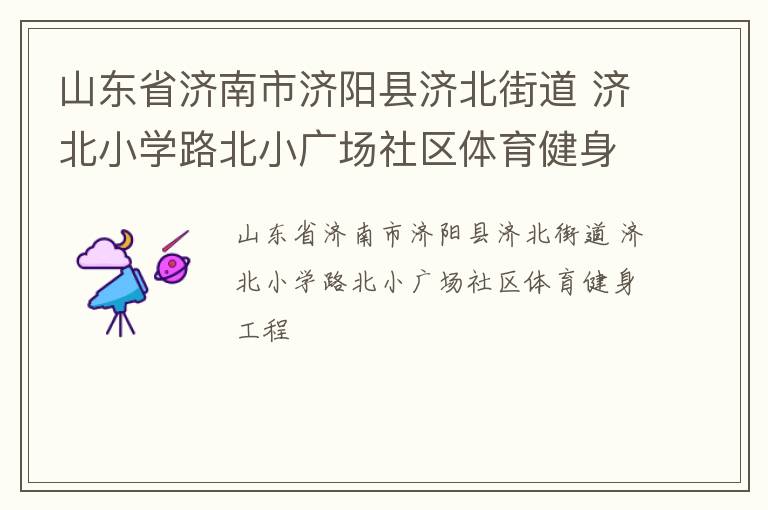 山東省濟(jì)南市濟(jì)陽(yáng)縣濟(jì)北街道 濟(jì)北小學(xué)路北小廣場(chǎng)社區(qū)體育健身工程