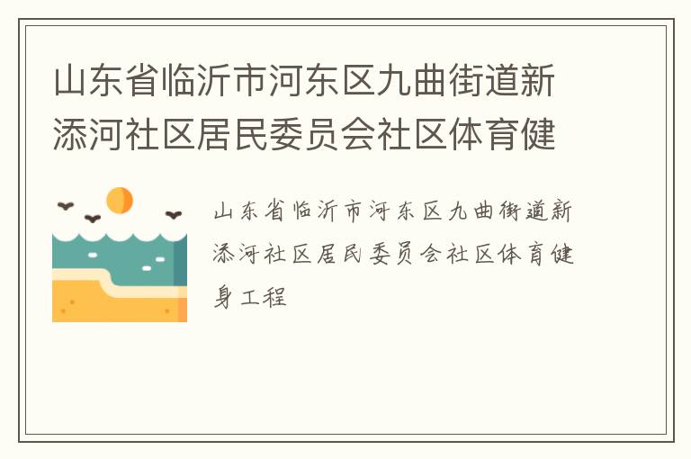 山東省臨沂市河?xùn)|區(qū)九曲街道新添河社區(qū)居民委員會(huì)社區(qū)體育健身工程