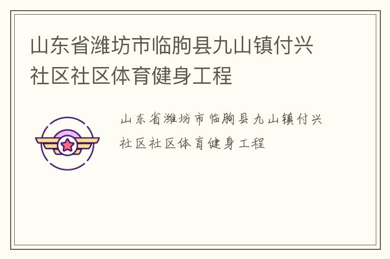 山東省濰坊市臨朐縣九山鎮(zhèn)付興社區(qū)社區(qū)體育健身工程