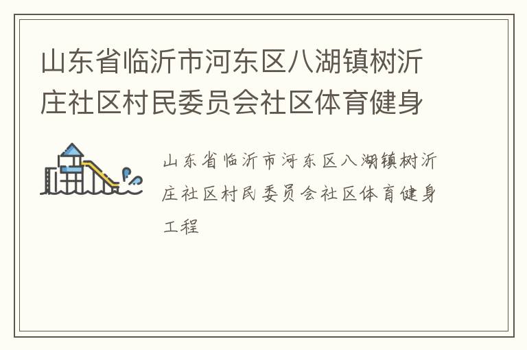 山東省臨沂市河?xùn)|區(qū)八湖鎮(zhèn)樹沂莊社區(qū)村民委員會社區(qū)體育健身工程