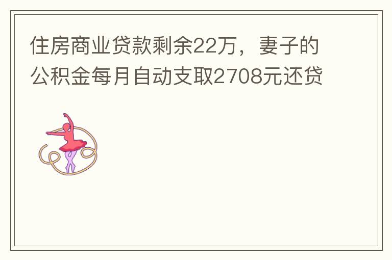 住房商業(yè)貸款剩余22萬，妻子的公積金每月自動(dòng)支取2708元還貸，準(zhǔn)備將剩余的商業(yè)貸款全部提前還貸，目前我的公積金賬戶無支取情況，余額5.6萬，妻子公積金賬戶余額7.8萬，能否將夫妻兩的公積金賬戶余額5