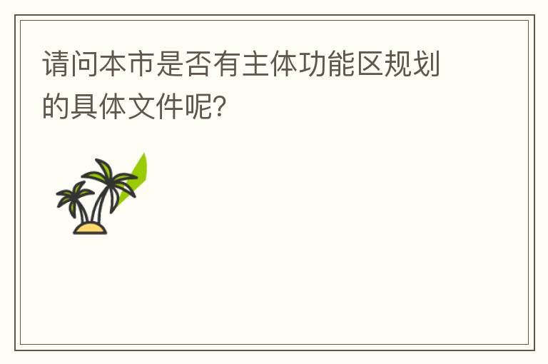 請(qǐng)問(wèn)本市是否有主體功能區(qū)規(guī)劃的具體文件呢？