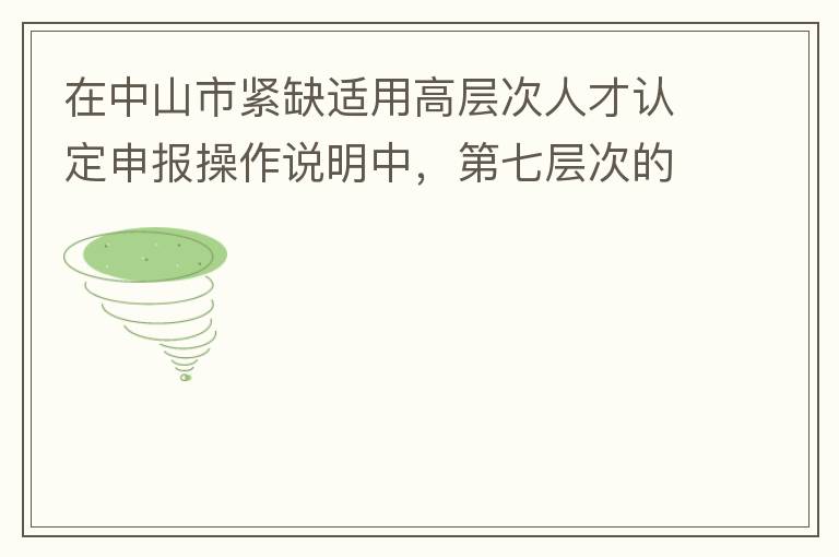 在中山市緊缺適用高層次人才認定申報操作說明中，第七層次的申請條件：從2017年3月28日開始，經(jīng)企業(yè)培養(yǎng)和引進并經(jīng)市人社局核定認可的副高級專業(yè)技術人員或經(jīng)教育部認可學歷的全日制研究生。我的副高級專業(yè)技