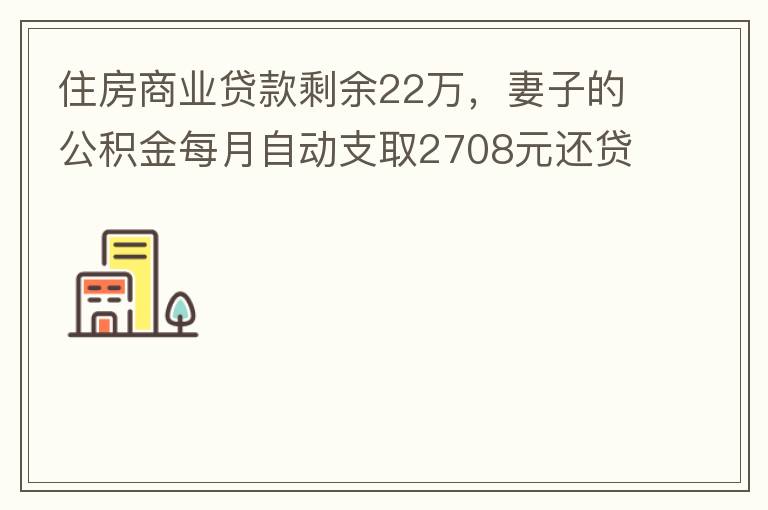 住房商業(yè)貸款剩余22萬(wàn)，妻子的公積金每月自動(dòng)支取2708元還貸，準(zhǔn)備將剩余的商業(yè)貸款全部提前還貸，目前我的公積金賬戶無(wú)支取情況，余額5.6萬(wàn)，妻子公積金賬戶余額7.8萬(wàn)，能否將夫妻兩的公積金賬戶余額5