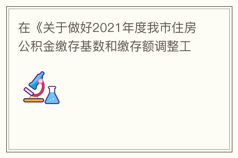 在《關于做好2021年度我市住房公積金繳存基數(shù)和繳存額調整工作的通知》中：本匯繳年度（2021年7月至2022年6月）計算單位和職工每月繳存住房公積金的繳存基數(shù)為職工本人2020年全年工資總額（包括獎