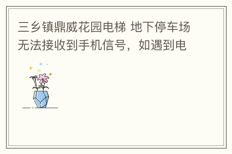 三鄉(xiāng)鎮(zhèn)鼎威花園電梯 地下停車場無法接收到手機信號，如遇到電梯被困，停車場發(fā)生意外，無法撥打電話求救，威脅到住戶安全。希望有關部門監(jiān)督，改善沒有信號問題