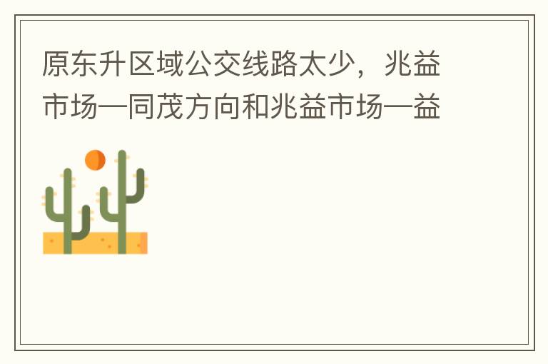 原東升區(qū)域公交線路太少，兆益市場—同茂方向和兆益市場—益隆方向站點很遠才設置一個，居民出行十分不便。建議多設幾個公交站點，且站點之間距離不要太遠。個人感受：我所居住的地方搭乘公交十分不便。