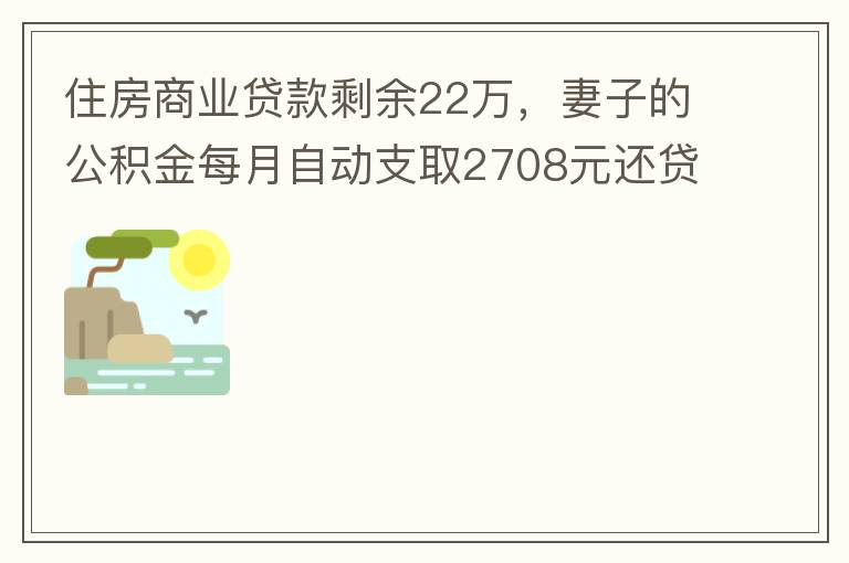 住房商業(yè)貸款剩余22萬(wàn)，妻子的公積金每月自動(dòng)支取2708元還貸，準(zhǔn)備將剩余的商業(yè)貸款全部提前還貸，目前我的公積金賬戶無(wú)支取情況，余額5.6萬(wàn)，妻子公積金賬戶余額7.8萬(wàn)，能否將夫妻兩的公積金賬戶余額5