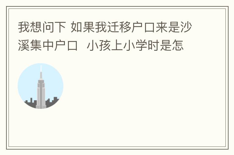 我想問(wèn)下 如果我遷移戶口來(lái)是沙溪集中戶口  小孩上小學(xué)時(shí)是怎么分配學(xué)校呢 是按現(xiàn)在住的地方還是按其他的呢