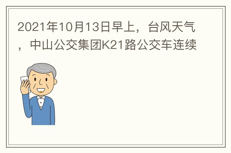 2021年10月13日早上，臺風(fēng)天氣，中山公交集團(tuán)K21路公交車連續(xù)取消了兩班車，一到站臺，屏幕顯示下趟班車6：42分，但沒有班車到，過點(diǎn)后，然后屏幕顯示下趟班車6：53分， 6：53分前有輛班車到，
