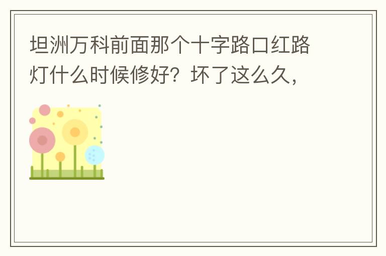 坦洲萬科前面那個十字路口紅路燈什么時候修好？壞了這么久，也不修，之前修好過，一兩天后又壞了，臨時紅綠燈，前面有大車的時候根本看不到，容易闖燈，行人過馬路也非常不方便及不安全。另外就是進入裕州的那個路口